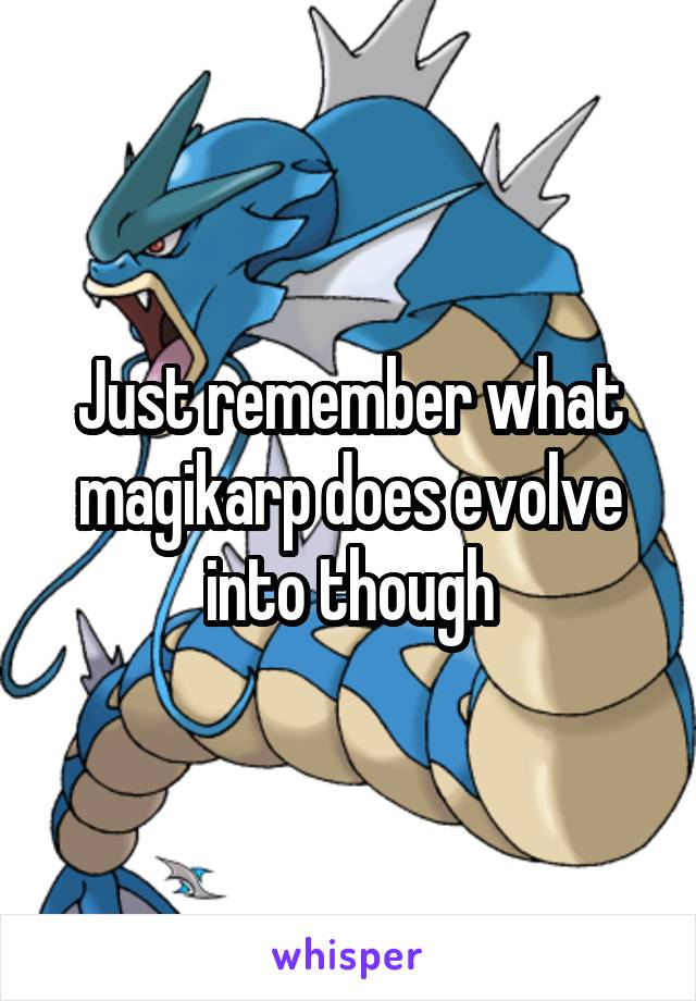 Just remember what magikarp does evolve into though