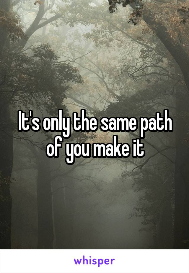 It's only the same path of you make it