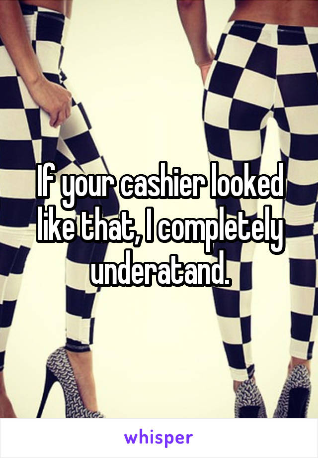 If your cashier looked like that, I completely underatand.
