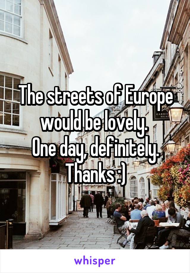 The streets of Europe would be lovely. 
One day, definitely.
Thanks :)