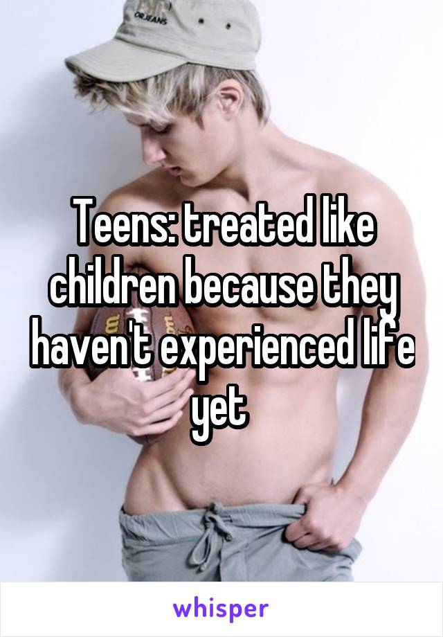 Teens: treated like children because they haven't experienced life yet 