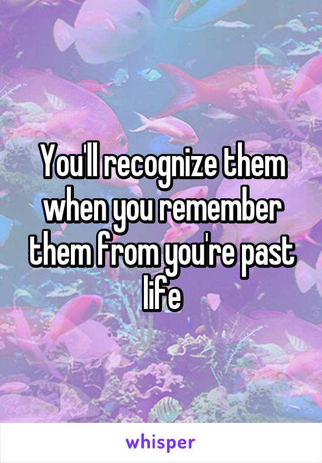 You'll recognize them when you remember them from you're past life