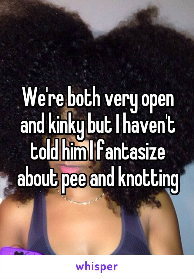 We're both very open and kinky but I haven't told him I fantasize about pee and knotting