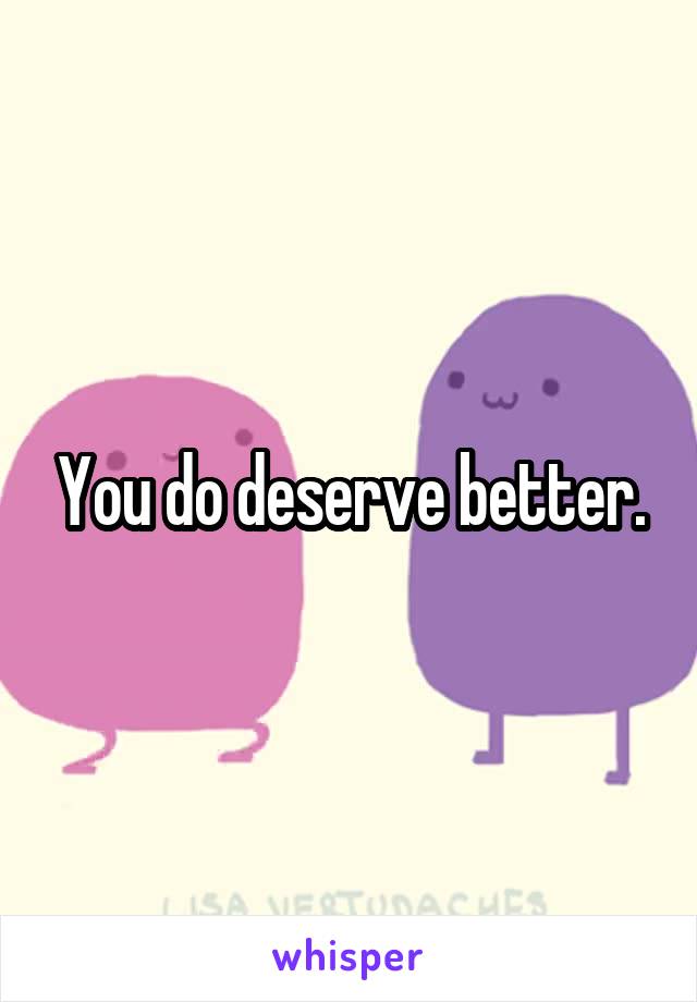 You do deserve better.