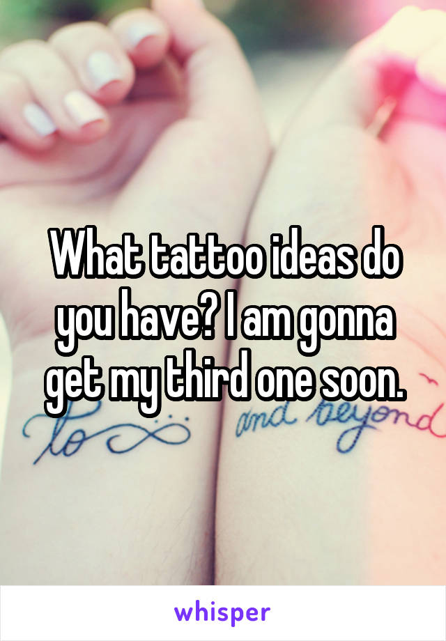 What tattoo ideas do you have? I am gonna get my third one soon.