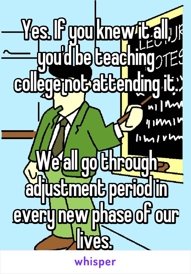 Yes. If you knew it all, you'd be teaching college not attending it. 

We all go through adjustment period in every new phase of our lives. 