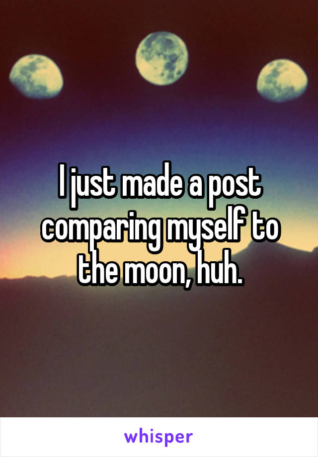 I just made a post comparing myself to the moon, huh.