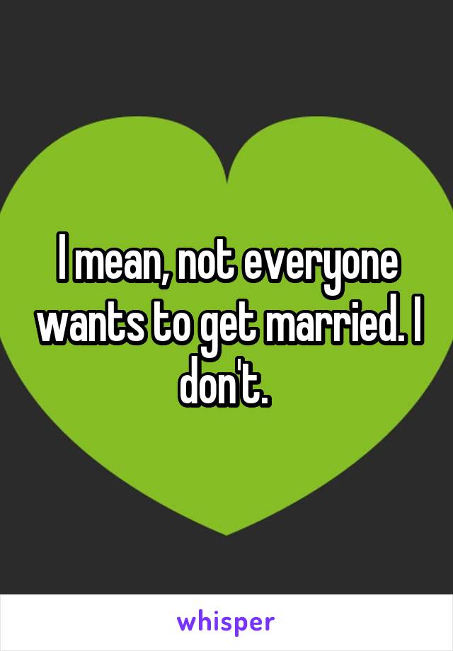 I mean, not everyone wants to get married. I don't. 