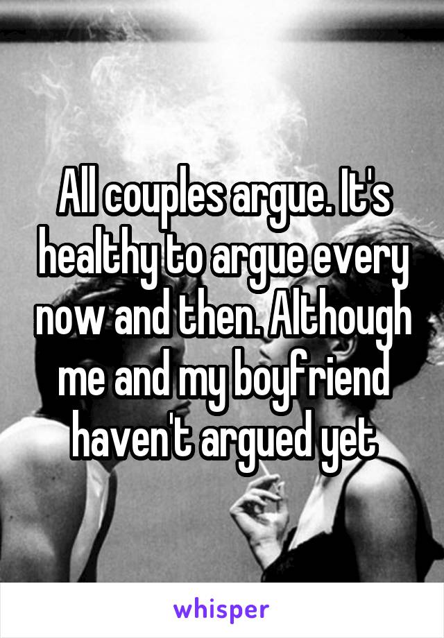 All couples argue. It's healthy to argue every now and then. Although me and my boyfriend haven't argued yet