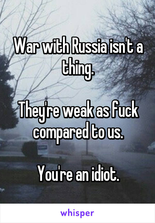 War with Russia isn't a thing.

They're weak as fuck compared to us.

You're an idiot.