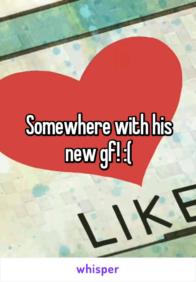 Somewhere with his new gf! :(