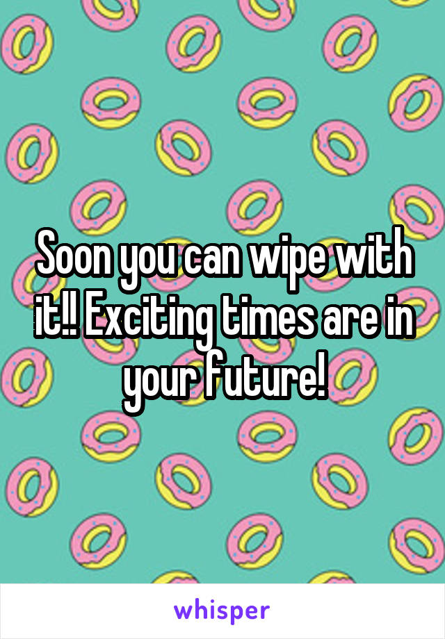 Soon you can wipe with it!! Exciting times are in your future!