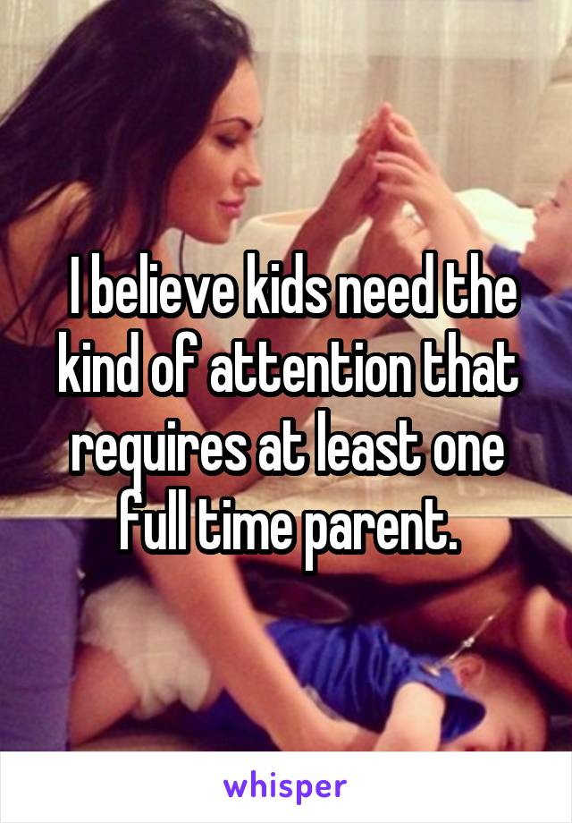  I believe kids need the kind of attention that requires at least one full time parent.