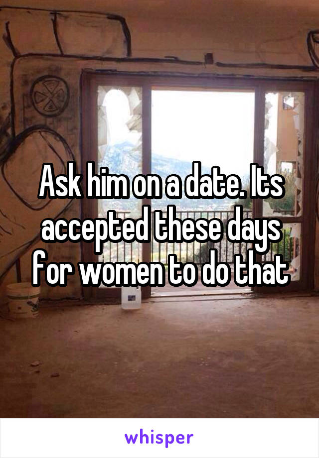 Ask him on a date. Its accepted these days for women to do that