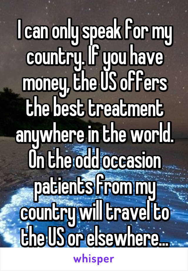 I can only speak for my country. If you have money, the US offers the best treatment anywhere in the world. On the odd occasion patients from my country will travel to the US or elsewhere...