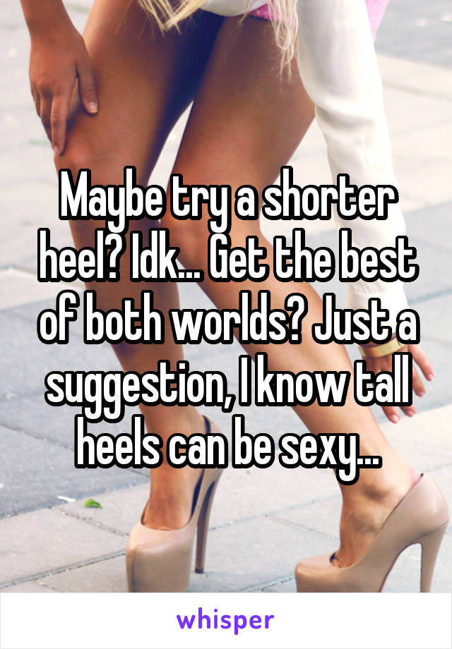 Maybe try a shorter heel? Idk... Get the best of both worlds? Just a suggestion, I know tall heels can be sexy...