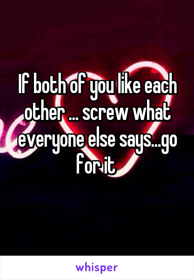 If both of you like each other ... screw what everyone else says...go for it 
