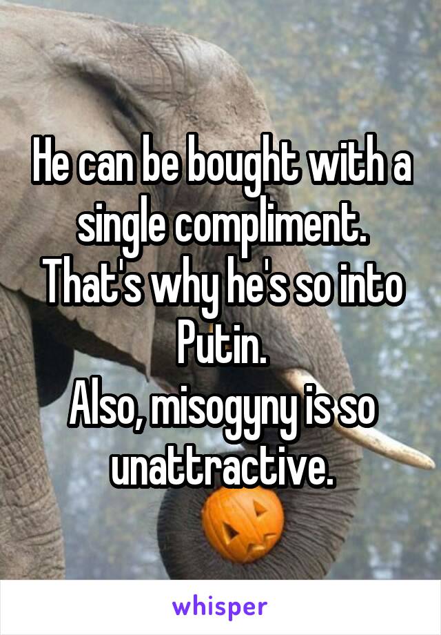 He can be bought with a single compliment.
That's why he's so into Putin.
Also, misogyny is so unattractive.