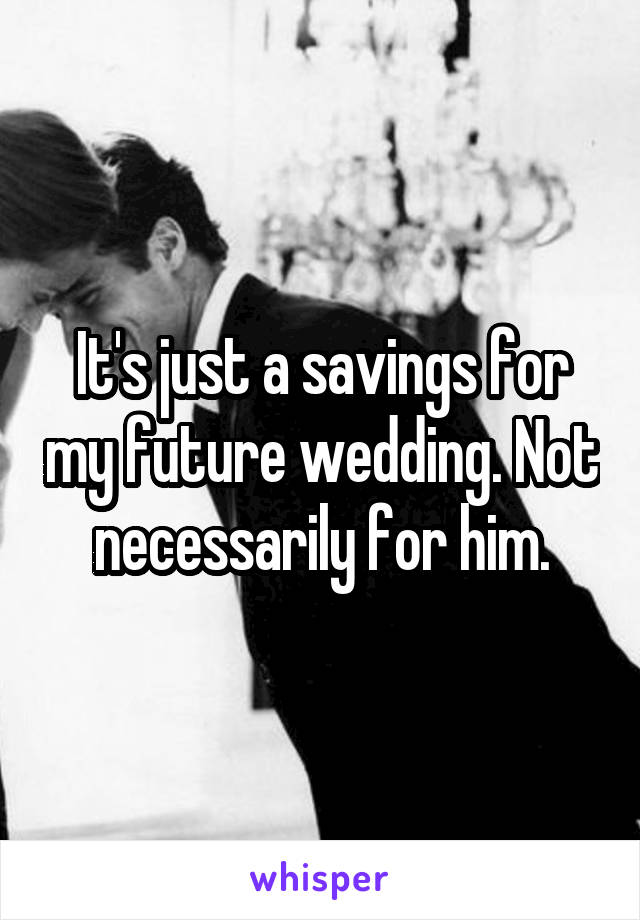It's just a savings for my future wedding. Not necessarily for him.