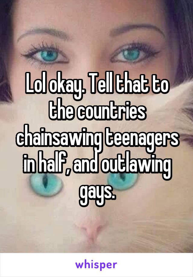 Lol okay. Tell that to the countries chainsawing teenagers in half, and outlawing gays.