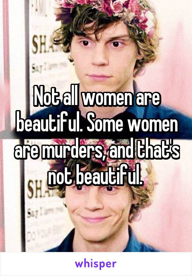Not all women are beautiful. Some women are murders, and that's not beautiful. 