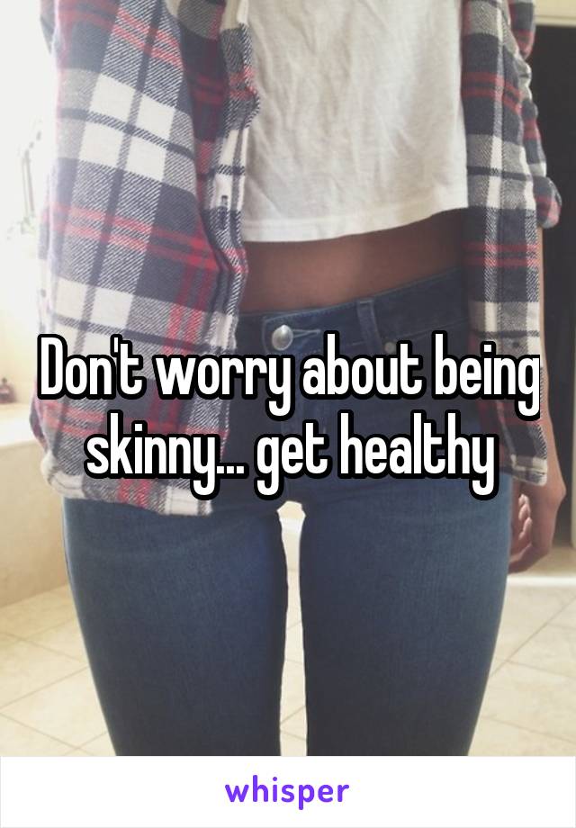 Don't worry about being skinny... get healthy