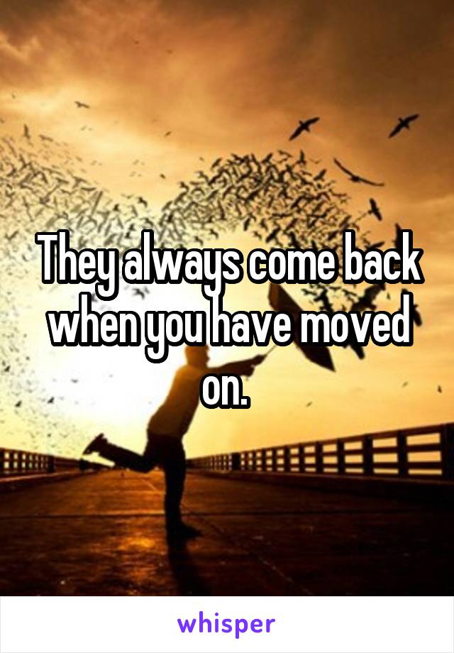 They always come back when you have moved on. 