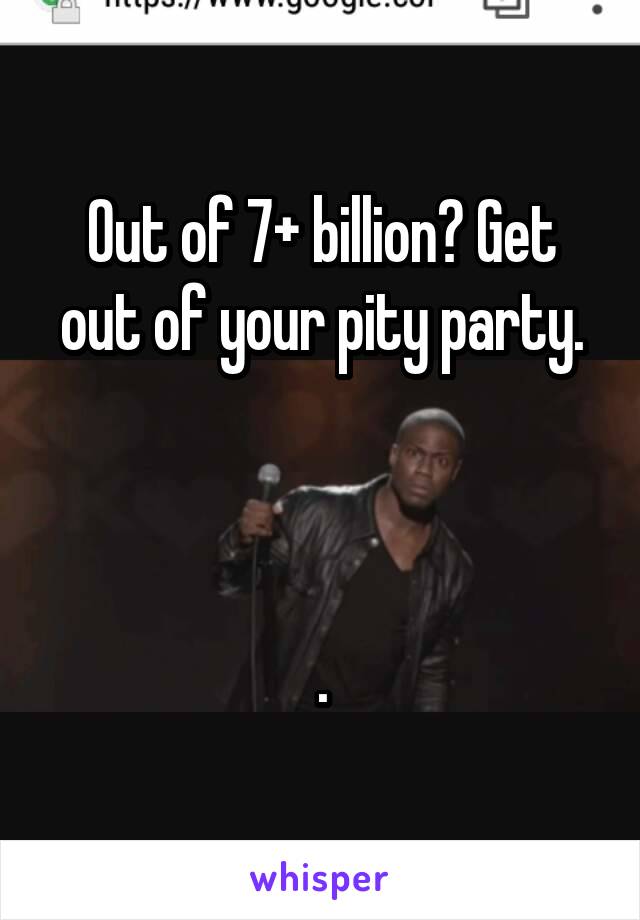 Out of 7+ billion? Get out of your pity party.



.