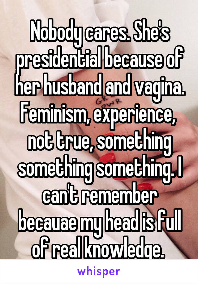Nobody cares. She's presidential because of her husband and vagina. Feminism, experience,  not true, something something something. I can't remember becauae my head is full of real knowledge. 