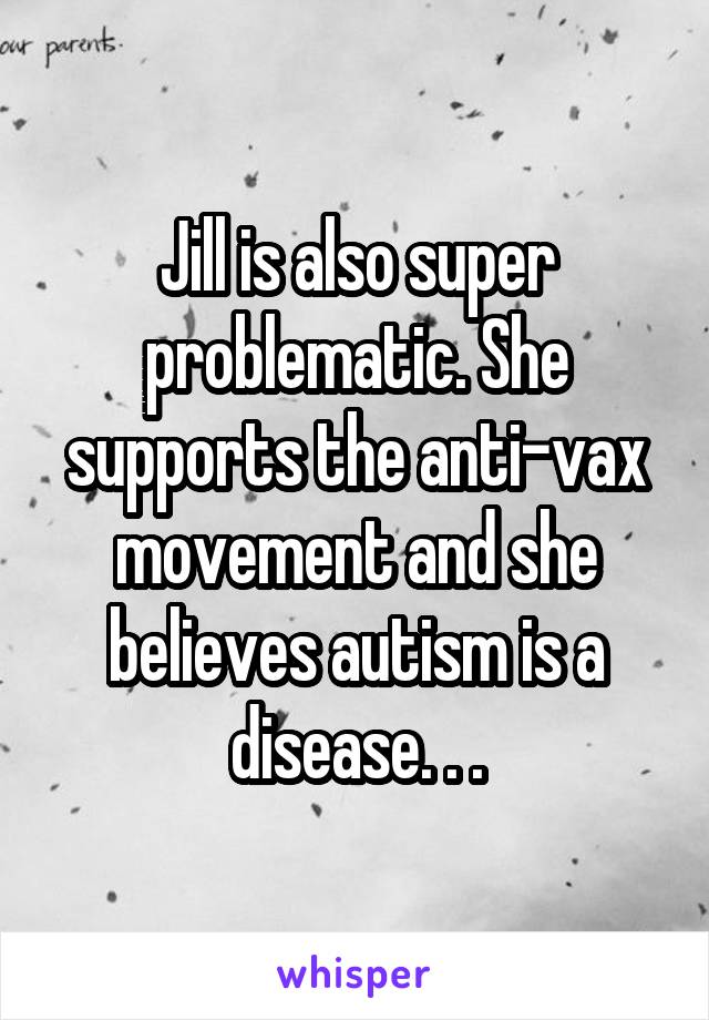 Jill is also super problematic. She supports the anti-vax movement and she believes autism is a disease. . .