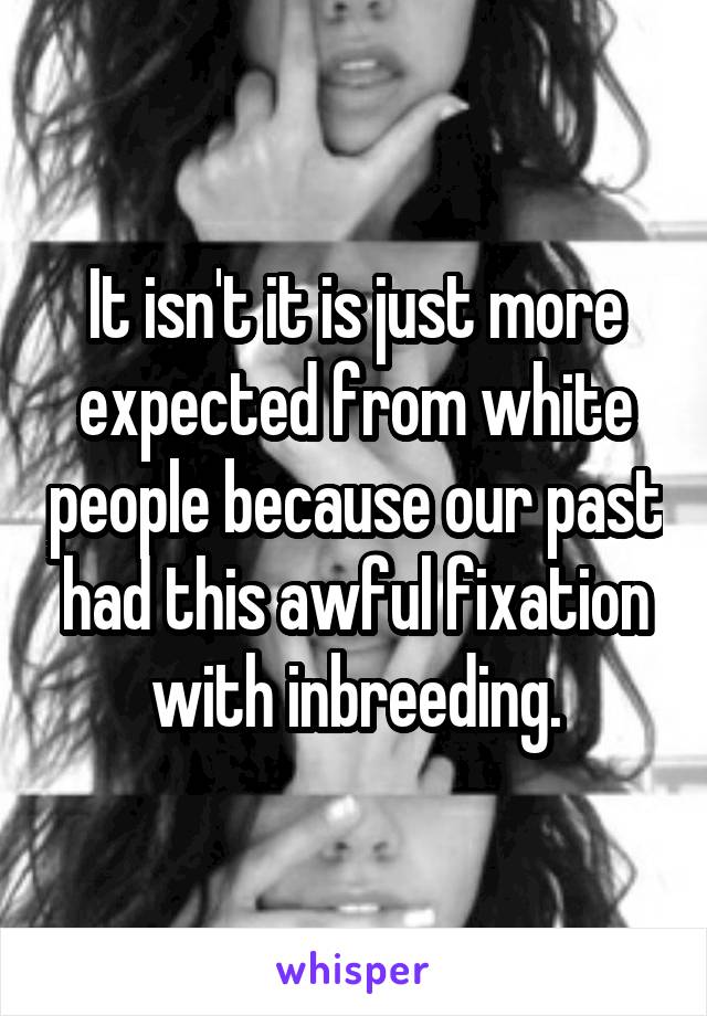 It isn't it is just more expected from white people because our past had this awful fixation with inbreeding.