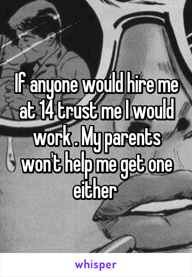 If anyone would hire me at 14 trust me I would work . My parents won't help me get one either 