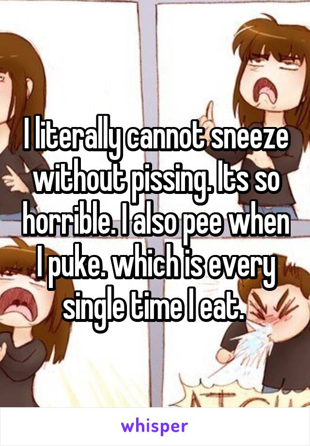 I literally cannot sneeze without pissing. Its so horrible. I also pee when I puke. which is every single time I eat. 
