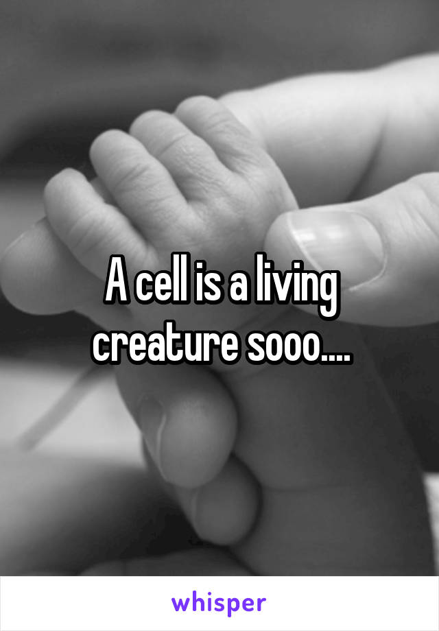 A cell is a living creature sooo....