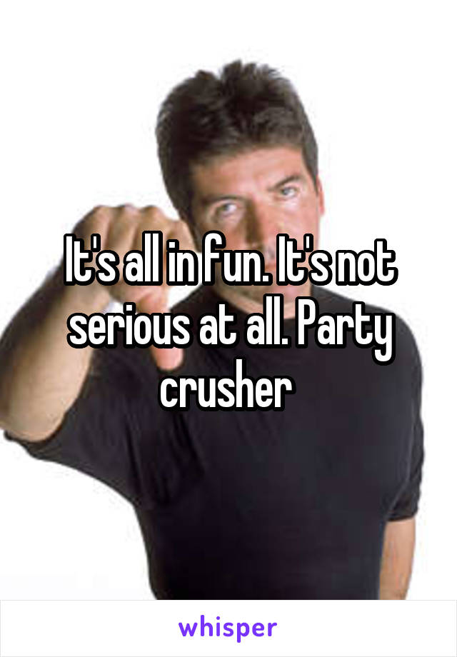 It's all in fun. It's not serious at all. Party crusher 