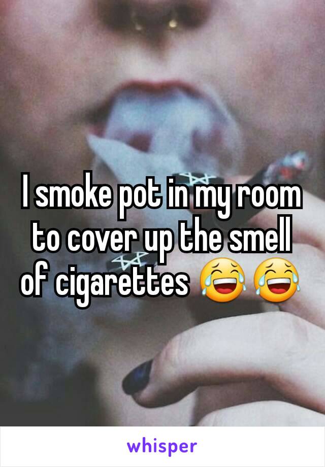 I smoke pot in my room to cover up the smell of cigarettes 😂😂
