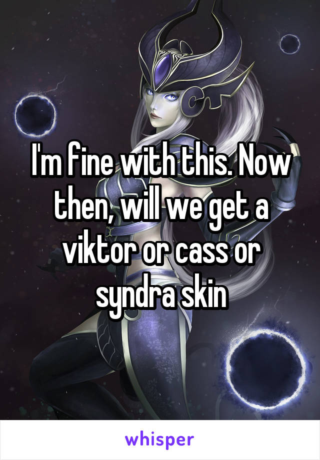 I'm fine with this. Now then, will we get a viktor or cass or syndra skin