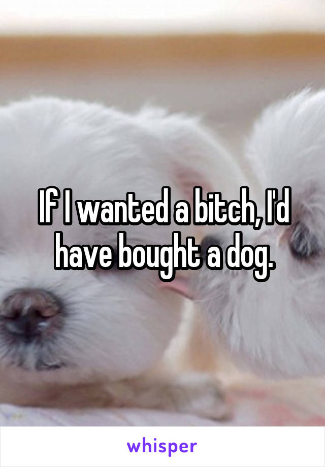 If I wanted a bitch, I'd have bought a dog.