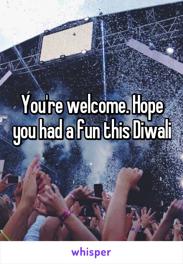 You're welcome. Hope you had a fun this Diwali 