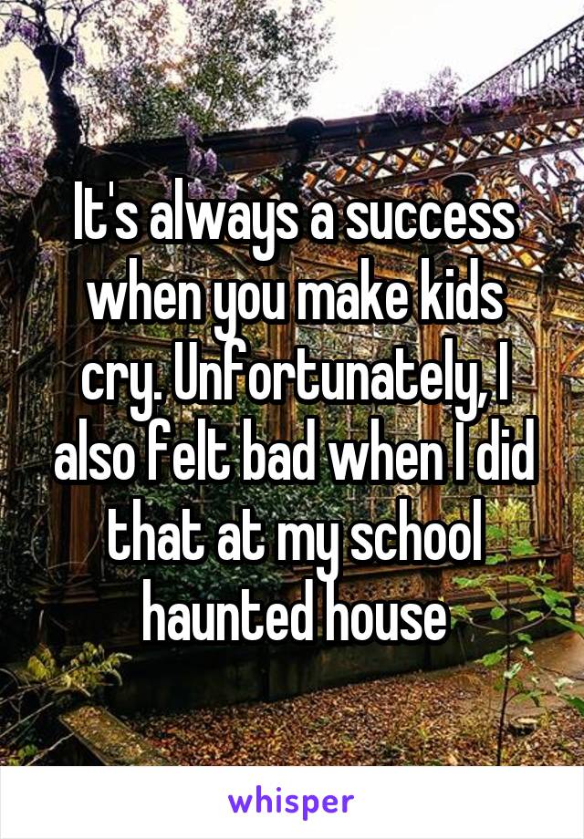 It's always a success when you make kids cry. Unfortunately, I also felt bad when I did that at my school haunted house