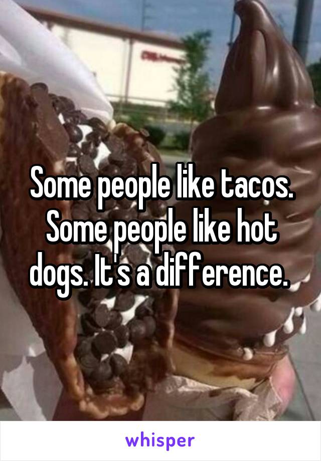 Some people like tacos. Some people like hot dogs. It's a difference. 