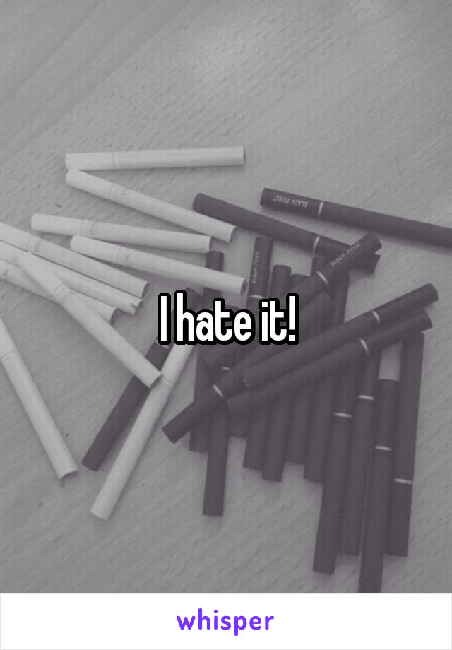 I hate it!