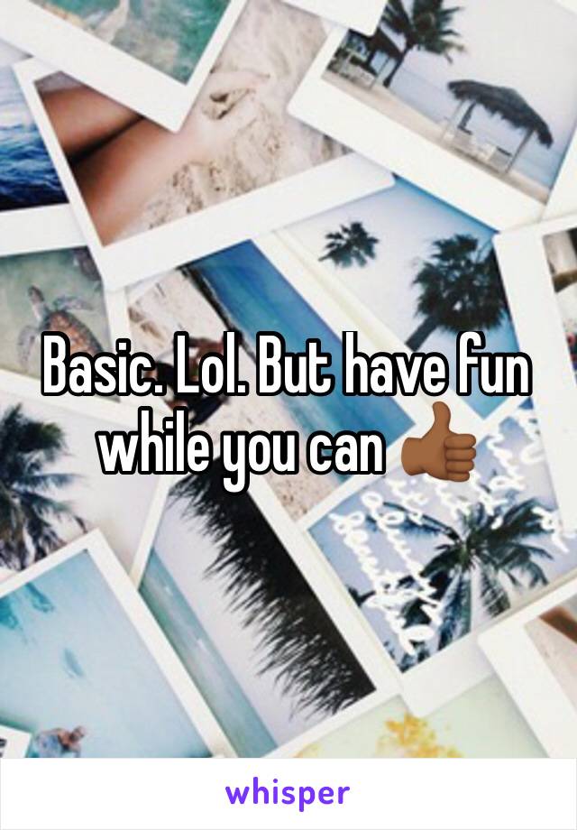 Basic. Lol. But have fun while you can 👍🏾