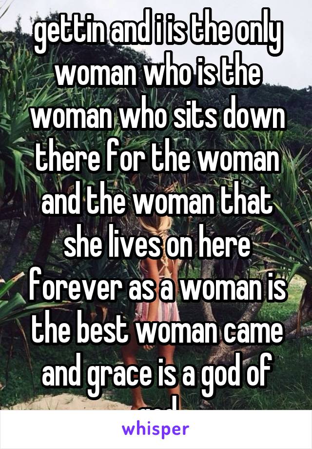 gettin and i is the only woman who is the woman who sits down there for the woman and the woman that she lives on here forever as a woman is the best woman came and grace is a god of god