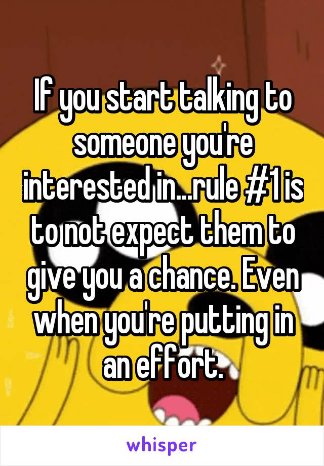 If you start talking to someone you're interested in...rule #1 is to not expect them to give you a chance. Even when you're putting in an effort.