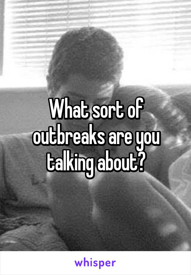 What sort of outbreaks are you talking about?