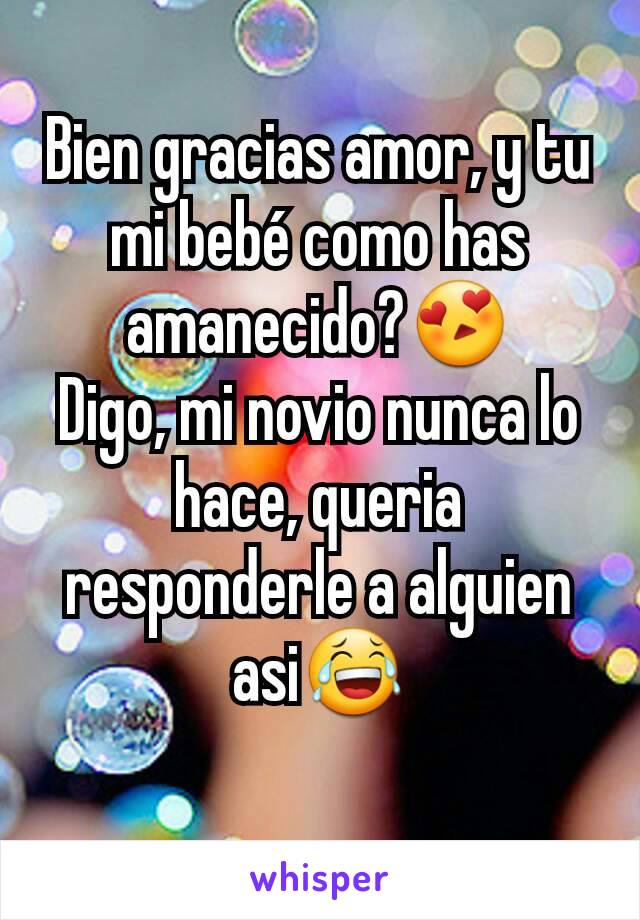 Bien gracias amor, y tu mi bebé como has amanecido?😍
Digo, mi novio nunca lo hace, queria responderle a alguien asi😂