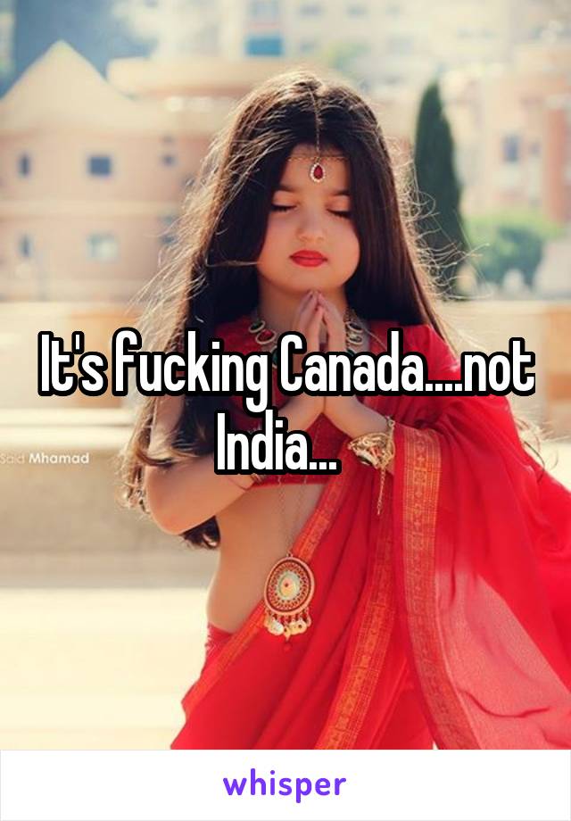 It's fucking Canada....not India...  