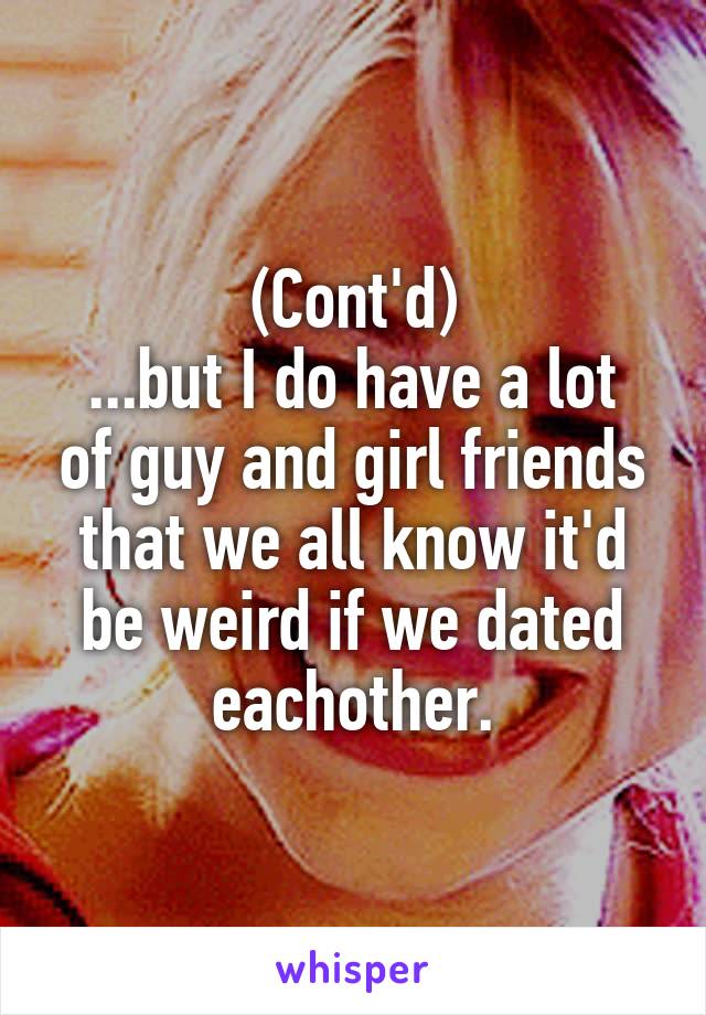 (Cont'd)
...but I do have a lot of guy and girl friends that we all know it'd be weird if we dated eachother.