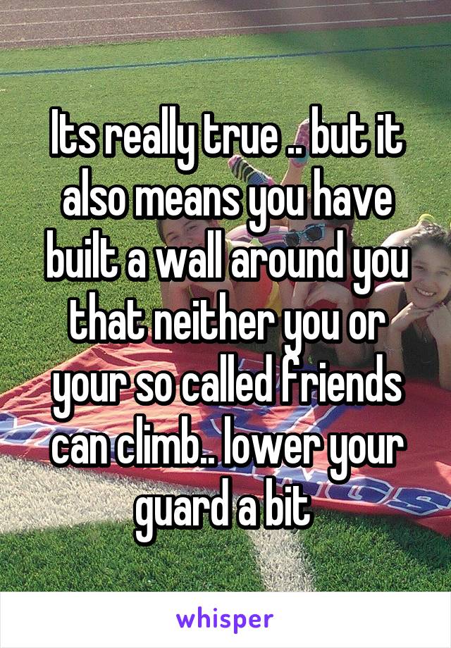 Its really true .. but it also means you have built a wall around you that neither you or your so called friends can climb.. lower your guard a bit 